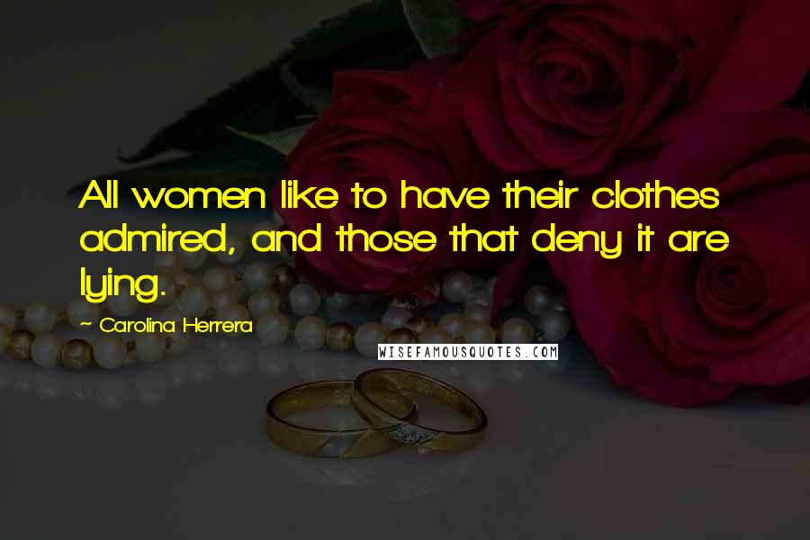 Carolina Herrera Quotes: All women like to have their clothes admired, and those that deny it are lying.