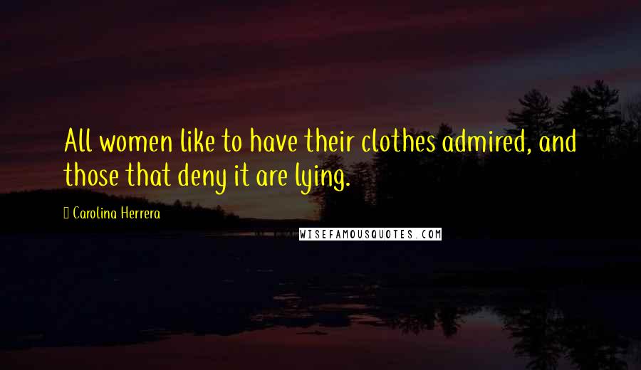 Carolina Herrera Quotes: All women like to have their clothes admired, and those that deny it are lying.