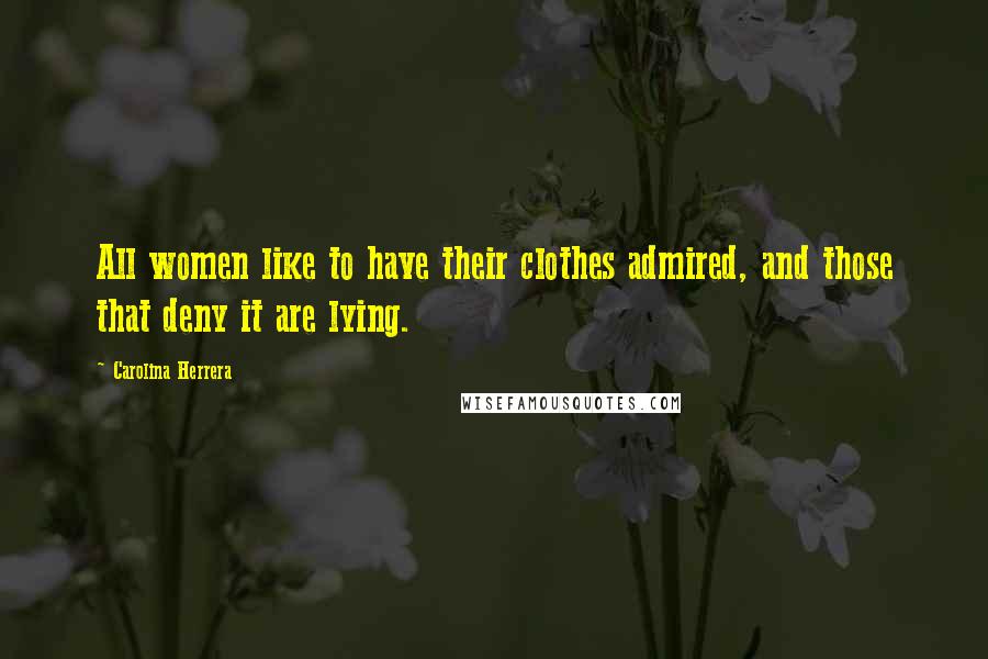 Carolina Herrera Quotes: All women like to have their clothes admired, and those that deny it are lying.