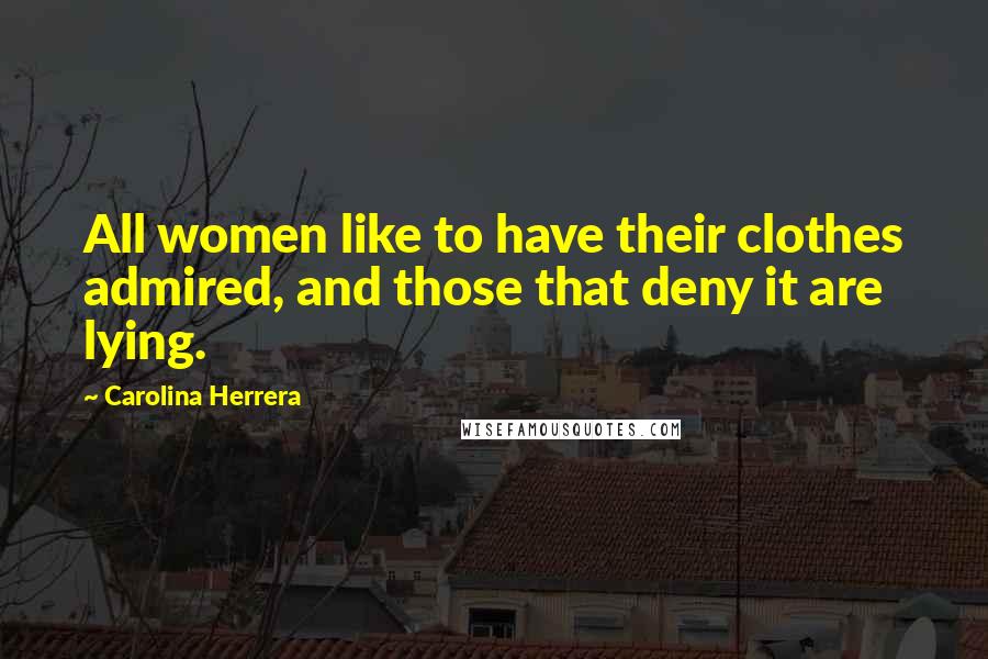 Carolina Herrera Quotes: All women like to have their clothes admired, and those that deny it are lying.