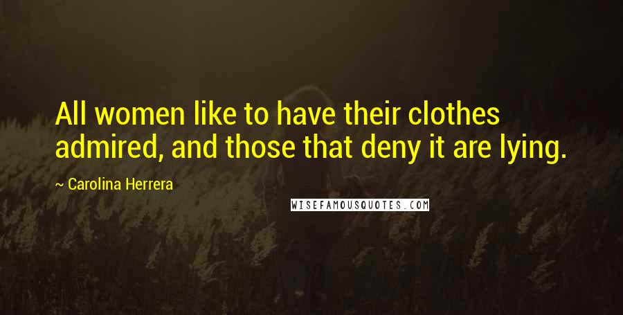 Carolina Herrera Quotes: All women like to have their clothes admired, and those that deny it are lying.
