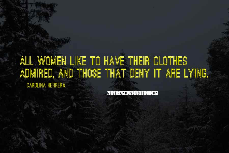 Carolina Herrera Quotes: All women like to have their clothes admired, and those that deny it are lying.