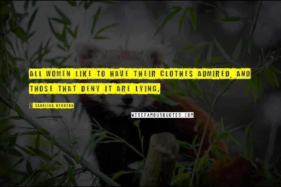 Carolina Herrera Quotes: All women like to have their clothes admired, and those that deny it are lying.