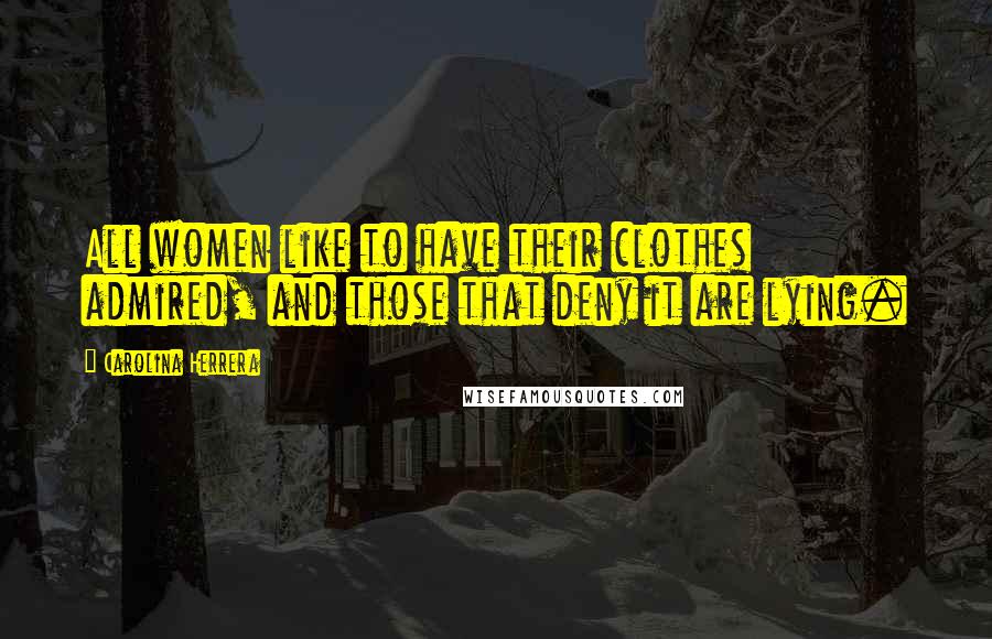 Carolina Herrera Quotes: All women like to have their clothes admired, and those that deny it are lying.