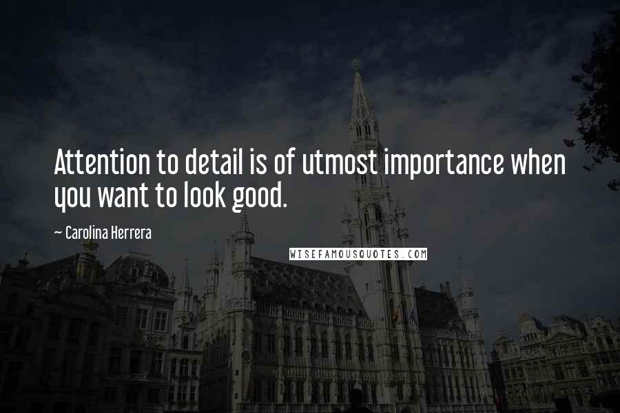 Carolina Herrera Quotes: Attention to detail is of utmost importance when you want to look good.