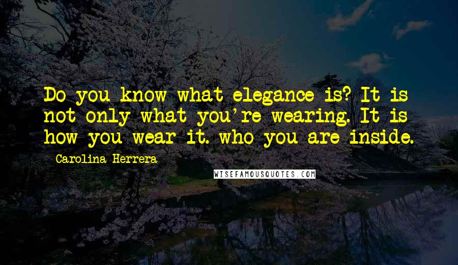 Carolina Herrera Quotes: Do you know what elegance is? It is not only what you're wearing. It is how you wear it. who you are inside.