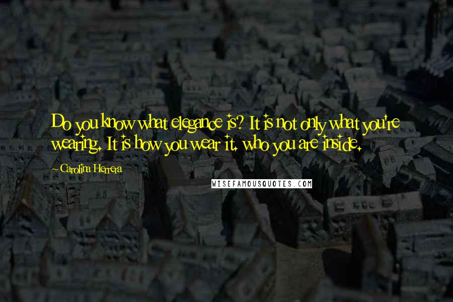 Carolina Herrera Quotes: Do you know what elegance is? It is not only what you're wearing. It is how you wear it. who you are inside.