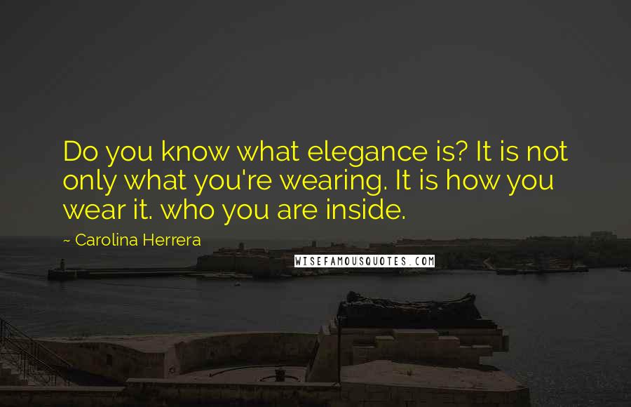 Carolina Herrera Quotes: Do you know what elegance is? It is not only what you're wearing. It is how you wear it. who you are inside.