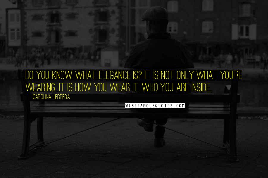 Carolina Herrera Quotes: Do you know what elegance is? It is not only what you're wearing. It is how you wear it. who you are inside.