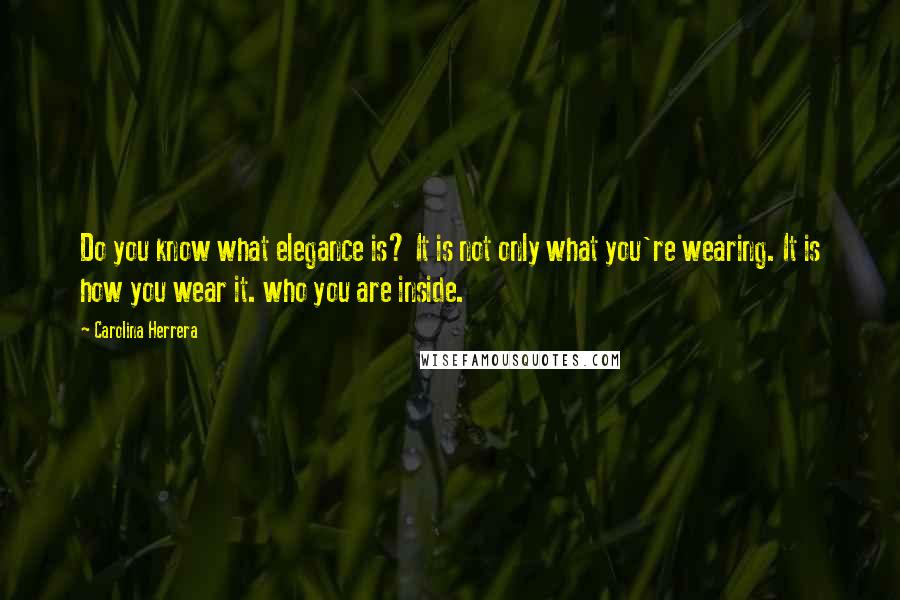 Carolina Herrera Quotes: Do you know what elegance is? It is not only what you're wearing. It is how you wear it. who you are inside.