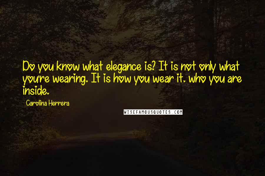 Carolina Herrera Quotes: Do you know what elegance is? It is not only what you're wearing. It is how you wear it. who you are inside.