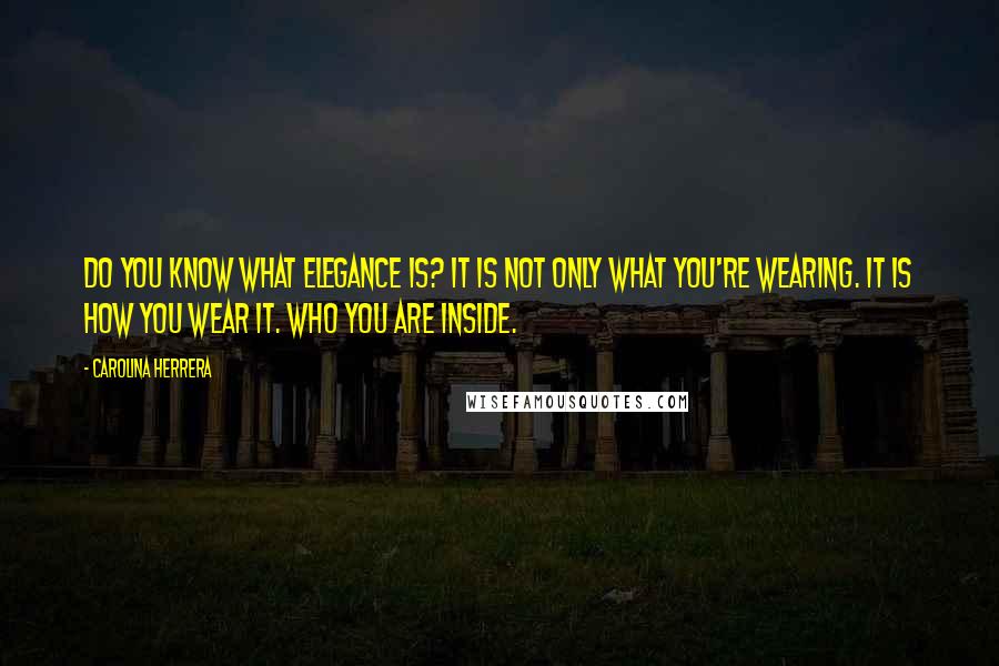 Carolina Herrera Quotes: Do you know what elegance is? It is not only what you're wearing. It is how you wear it. who you are inside.