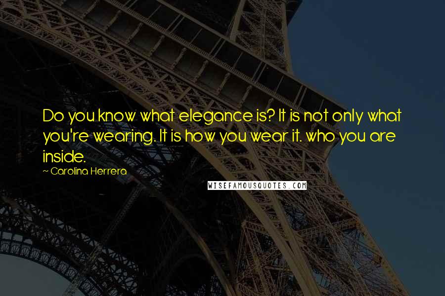 Carolina Herrera Quotes: Do you know what elegance is? It is not only what you're wearing. It is how you wear it. who you are inside.