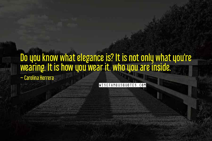 Carolina Herrera Quotes: Do you know what elegance is? It is not only what you're wearing. It is how you wear it. who you are inside.