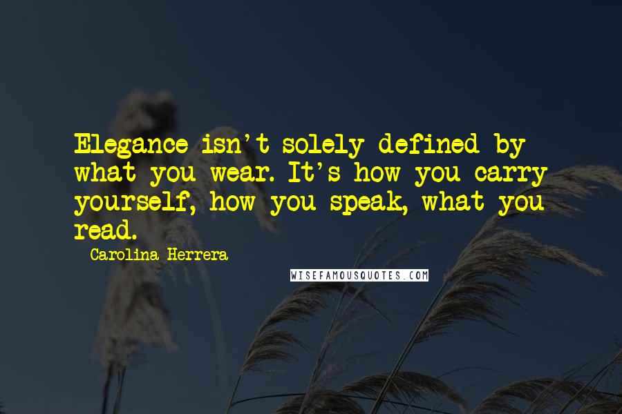 Carolina Herrera Quotes: Elegance isn't solely defined by what you wear. It's how you carry yourself, how you speak, what you read.