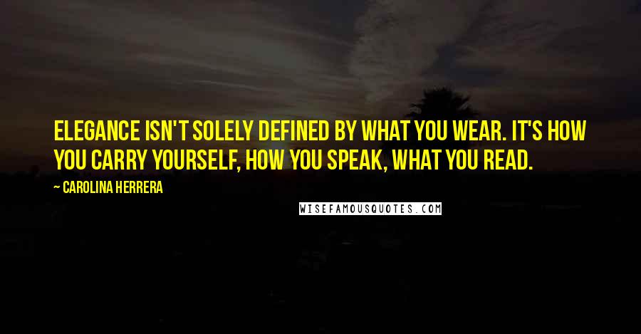 Carolina Herrera Quotes: Elegance isn't solely defined by what you wear. It's how you carry yourself, how you speak, what you read.