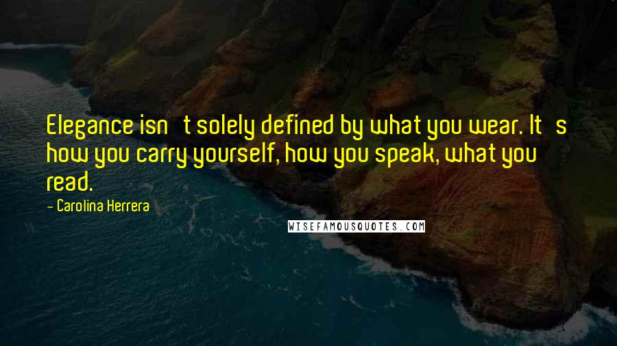 Carolina Herrera Quotes: Elegance isn't solely defined by what you wear. It's how you carry yourself, how you speak, what you read.