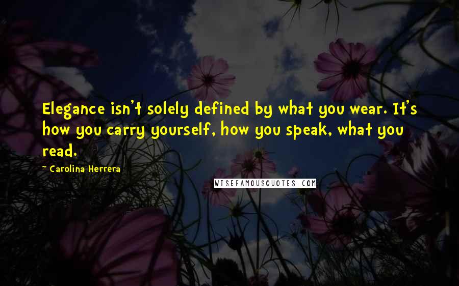 Carolina Herrera Quotes: Elegance isn't solely defined by what you wear. It's how you carry yourself, how you speak, what you read.