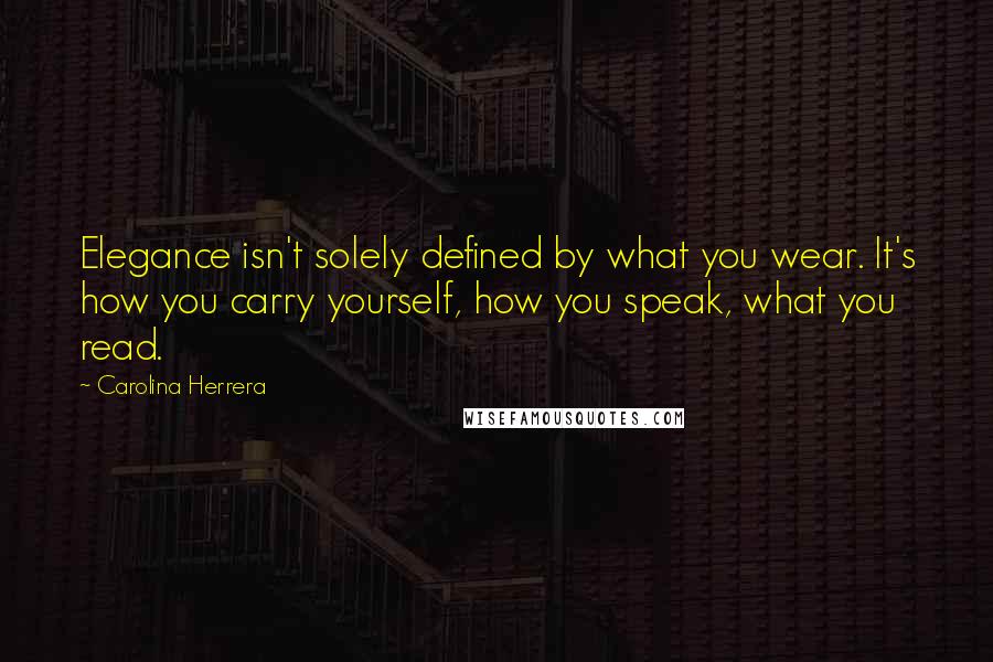 Carolina Herrera Quotes: Elegance isn't solely defined by what you wear. It's how you carry yourself, how you speak, what you read.