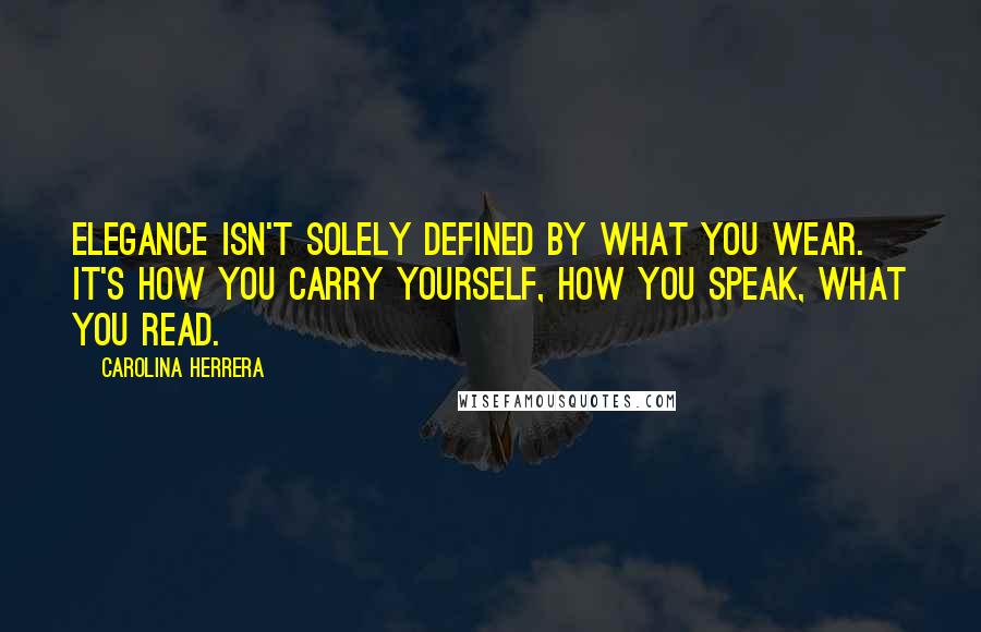 Carolina Herrera Quotes: Elegance isn't solely defined by what you wear. It's how you carry yourself, how you speak, what you read.