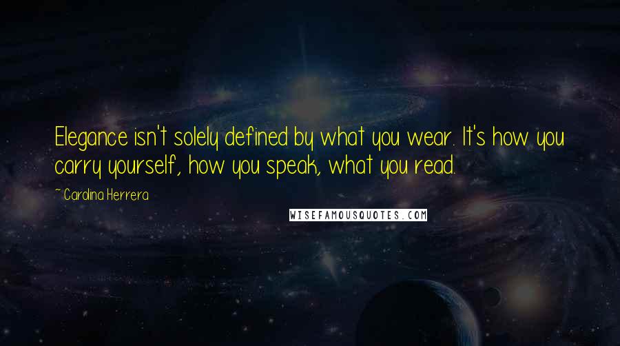 Carolina Herrera Quotes: Elegance isn't solely defined by what you wear. It's how you carry yourself, how you speak, what you read.