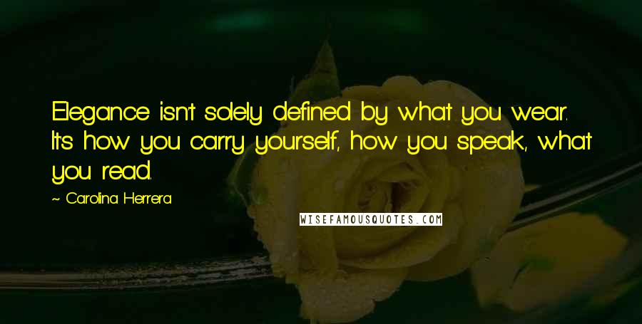 Carolina Herrera Quotes: Elegance isn't solely defined by what you wear. It's how you carry yourself, how you speak, what you read.