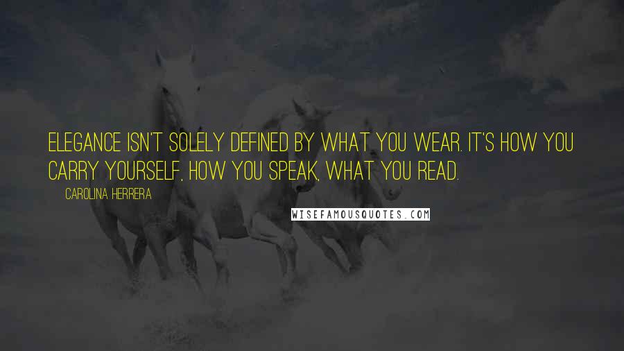 Carolina Herrera Quotes: Elegance isn't solely defined by what you wear. It's how you carry yourself, how you speak, what you read.