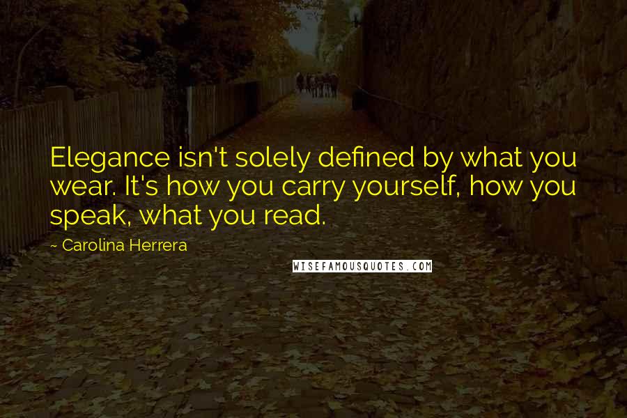 Carolina Herrera Quotes: Elegance isn't solely defined by what you wear. It's how you carry yourself, how you speak, what you read.