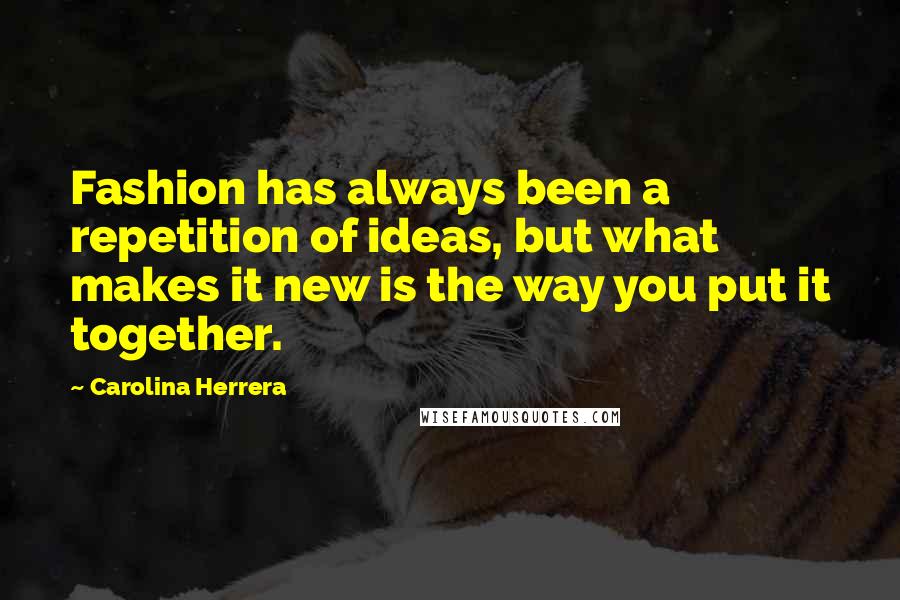 Carolina Herrera Quotes: Fashion has always been a repetition of ideas, but what makes it new is the way you put it together.