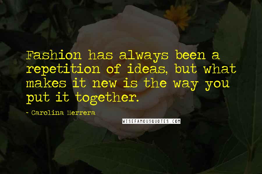 Carolina Herrera Quotes: Fashion has always been a repetition of ideas, but what makes it new is the way you put it together.