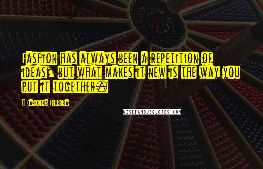 Carolina Herrera Quotes: Fashion has always been a repetition of ideas, but what makes it new is the way you put it together.