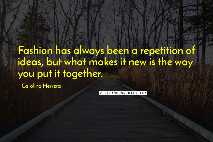 Carolina Herrera Quotes: Fashion has always been a repetition of ideas, but what makes it new is the way you put it together.