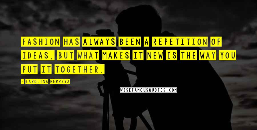 Carolina Herrera Quotes: Fashion has always been a repetition of ideas, but what makes it new is the way you put it together.