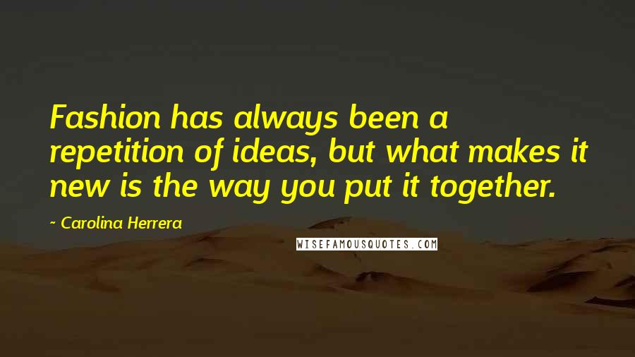 Carolina Herrera Quotes: Fashion has always been a repetition of ideas, but what makes it new is the way you put it together.