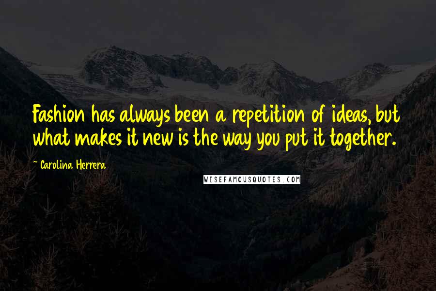 Carolina Herrera Quotes: Fashion has always been a repetition of ideas, but what makes it new is the way you put it together.
