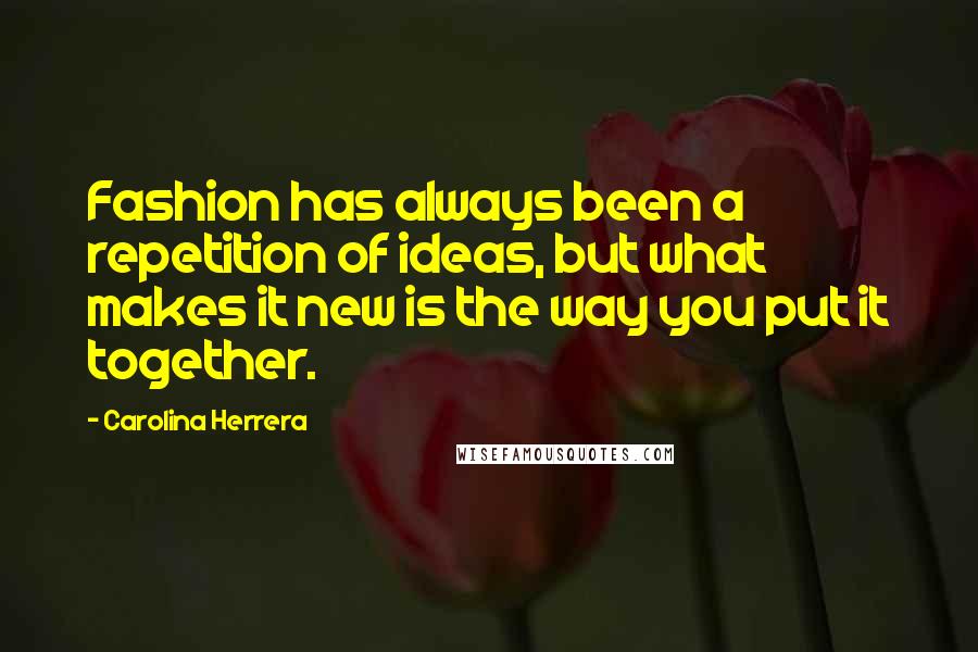 Carolina Herrera Quotes: Fashion has always been a repetition of ideas, but what makes it new is the way you put it together.
