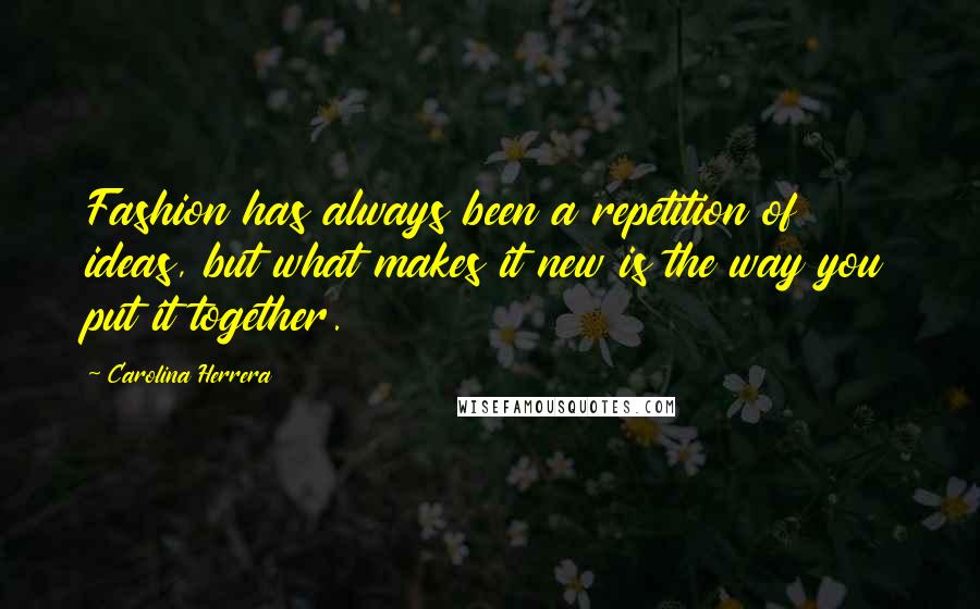 Carolina Herrera Quotes: Fashion has always been a repetition of ideas, but what makes it new is the way you put it together.