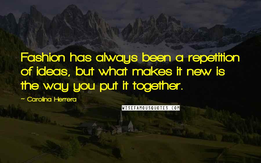 Carolina Herrera Quotes: Fashion has always been a repetition of ideas, but what makes it new is the way you put it together.