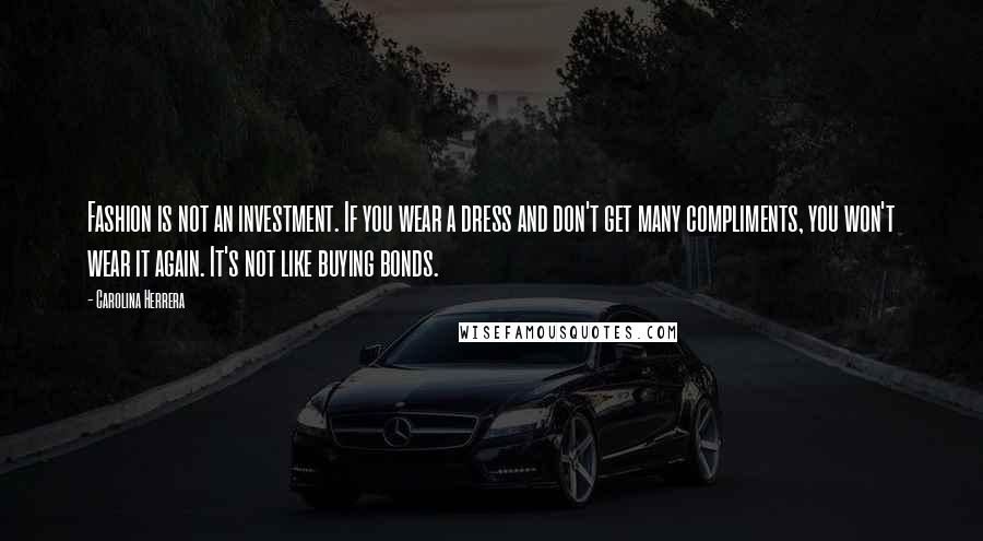 Carolina Herrera Quotes: Fashion is not an investment. If you wear a dress and don't get many compliments, you won't wear it again. It's not like buying bonds.