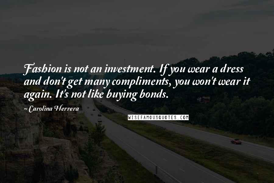 Carolina Herrera Quotes: Fashion is not an investment. If you wear a dress and don't get many compliments, you won't wear it again. It's not like buying bonds.