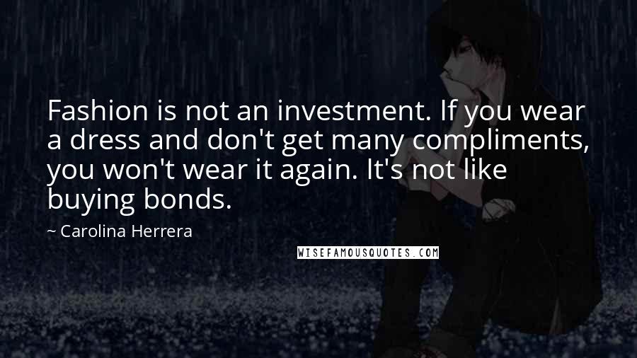 Carolina Herrera Quotes: Fashion is not an investment. If you wear a dress and don't get many compliments, you won't wear it again. It's not like buying bonds.