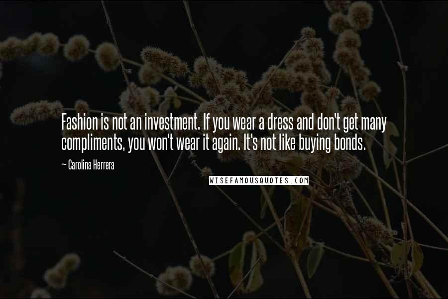 Carolina Herrera Quotes: Fashion is not an investment. If you wear a dress and don't get many compliments, you won't wear it again. It's not like buying bonds.