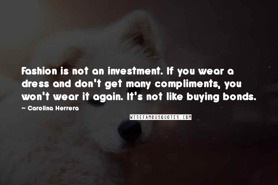 Carolina Herrera Quotes: Fashion is not an investment. If you wear a dress and don't get many compliments, you won't wear it again. It's not like buying bonds.