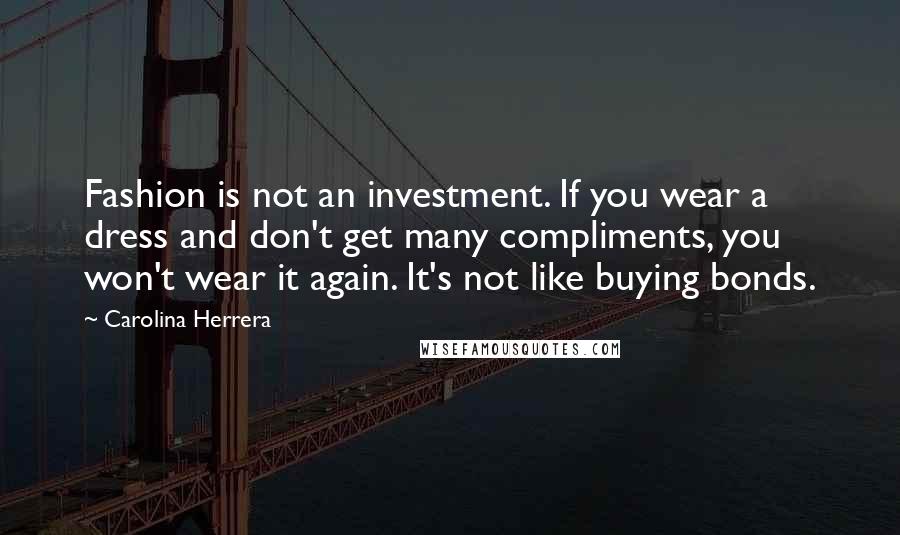 Carolina Herrera Quotes: Fashion is not an investment. If you wear a dress and don't get many compliments, you won't wear it again. It's not like buying bonds.