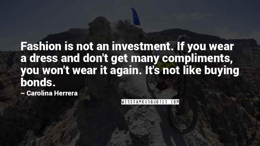 Carolina Herrera Quotes: Fashion is not an investment. If you wear a dress and don't get many compliments, you won't wear it again. It's not like buying bonds.