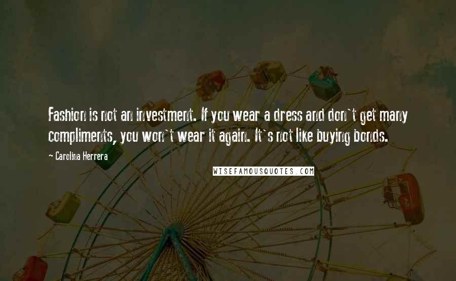 Carolina Herrera Quotes: Fashion is not an investment. If you wear a dress and don't get many compliments, you won't wear it again. It's not like buying bonds.