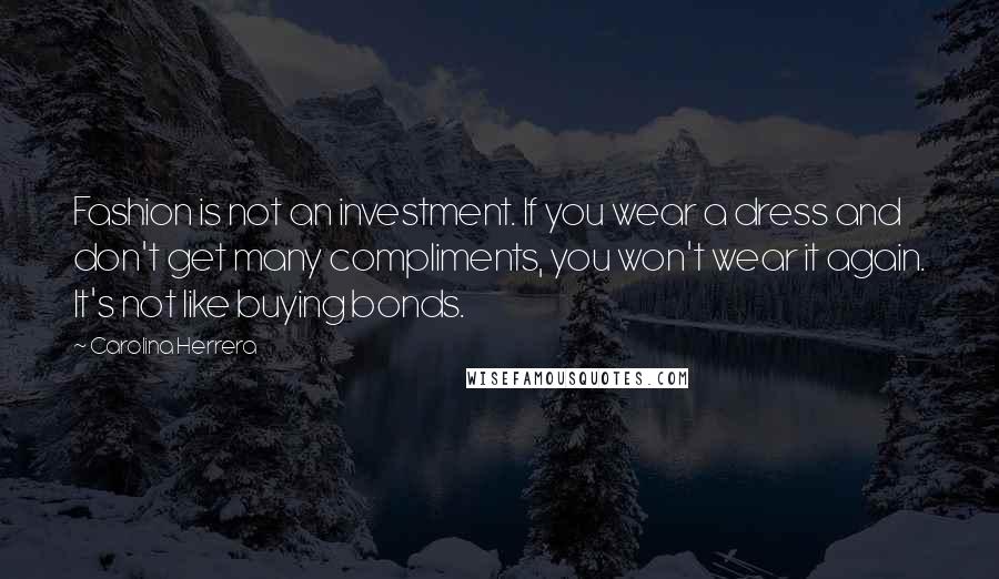 Carolina Herrera Quotes: Fashion is not an investment. If you wear a dress and don't get many compliments, you won't wear it again. It's not like buying bonds.