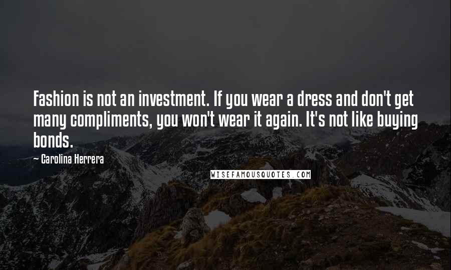 Carolina Herrera Quotes: Fashion is not an investment. If you wear a dress and don't get many compliments, you won't wear it again. It's not like buying bonds.