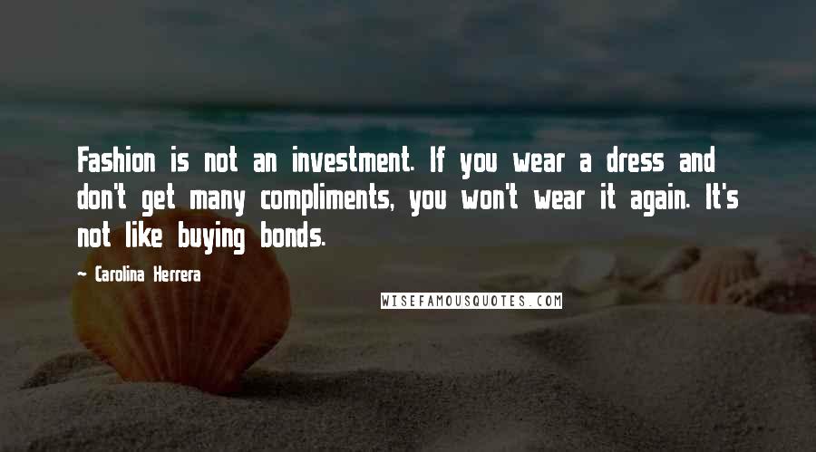 Carolina Herrera Quotes: Fashion is not an investment. If you wear a dress and don't get many compliments, you won't wear it again. It's not like buying bonds.