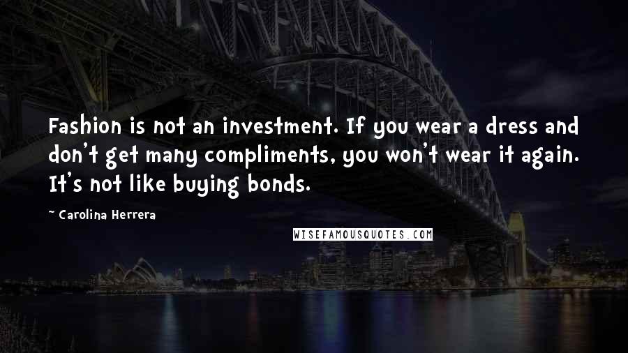 Carolina Herrera Quotes: Fashion is not an investment. If you wear a dress and don't get many compliments, you won't wear it again. It's not like buying bonds.